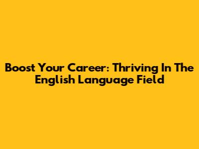 Boost Your Career: Thriving In The English Language Field