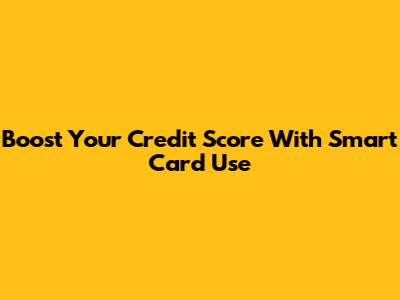 Boost Your Credit Score With Smart Card Use