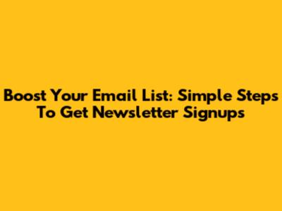Boost Your Email List: Simple Steps To Get Newsletter Signups