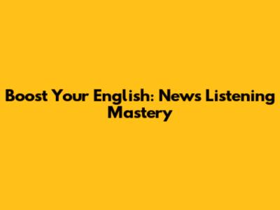 Boost Your English: News Listening Mastery