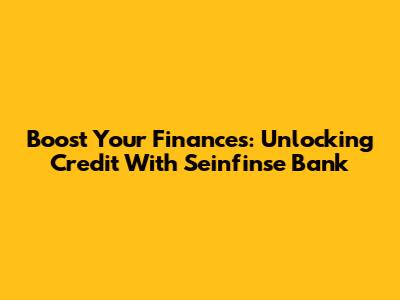 Boost Your Finances: Unlocking Credit With Seinfinse Bank