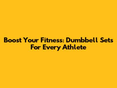 Boost Your Fitness: Dumbbell Sets For Every Athlete