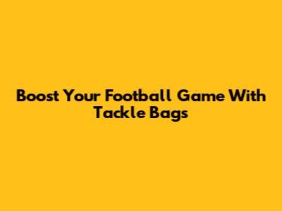 Boost Your Football Game With Tackle Bags