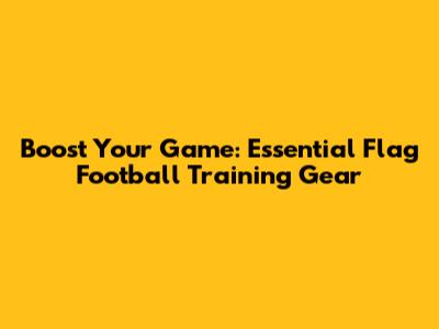 Boost Your Game: Essential Flag Football Training Gear