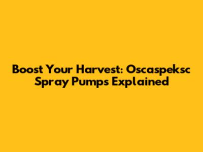Boost Your Harvest: Oscaspeksc Spray Pumps Explained