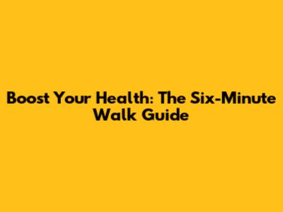 Boost Your Health: The Six-Minute Walk Guide