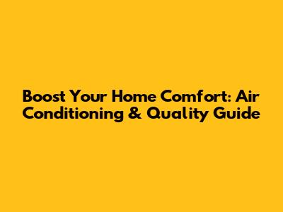 Boost Your Home Comfort: Air Conditioning & Quality Guide