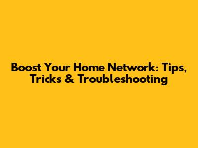 Boost Your Home Network: Tips, Tricks & Troubleshooting