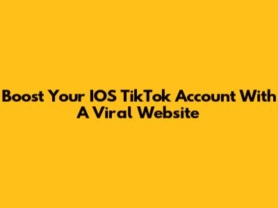 Boost Your IOS TikTok Account With A Viral Website