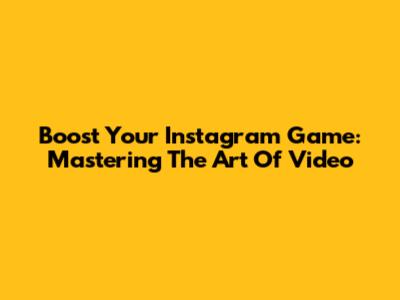 Boost Your Instagram Game: Mastering The Art Of Video