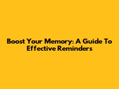 Boost Your Memory: A Guide To Effective Reminders