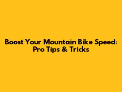 Boost Your Mountain Bike Speed: Pro Tips & Tricks