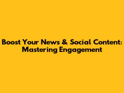 Boost Your News & Social Content: Mastering Engagement