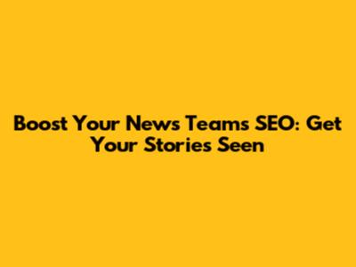 Boost Your News Team's SEO: Get Your Stories Seen