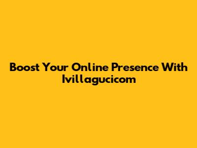 Boost Your Online Presence With Ivillagucicom