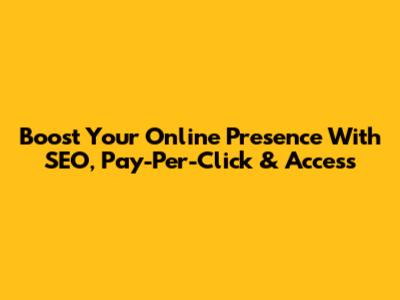 Boost Your Online Presence With SEO, Pay-Per-Click & Access