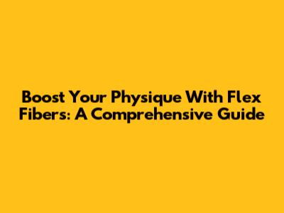 Boost Your Physique With Flex Fibers: A Comprehensive Guide