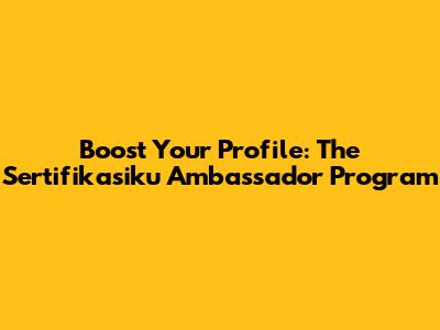 Boost Your Profile: The Sertifikasiku Ambassador Program