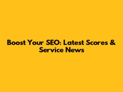 Boost Your SEO: Latest Scores & Service News