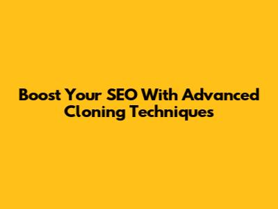Boost Your SEO With Advanced Cloning Techniques