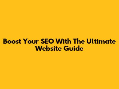 Boost Your SEO With The Ultimate Website Guide