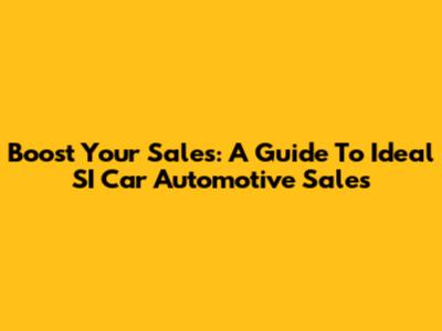 Boost Your Sales: A Guide To Ideal SI Car Automotive Sales