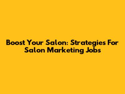 Boost Your Salon: Strategies For Salon Marketing Jobs