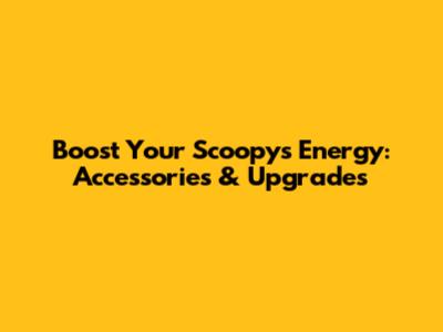 Boost Your Scoopy's Energy: Accessories & Upgrades