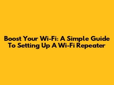 Boost Your Wi-Fi: A Simple Guide To Setting Up A Wi-Fi Repeater