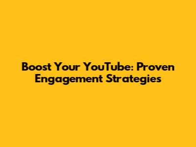 Boost Your YouTube: Proven Engagement Strategies