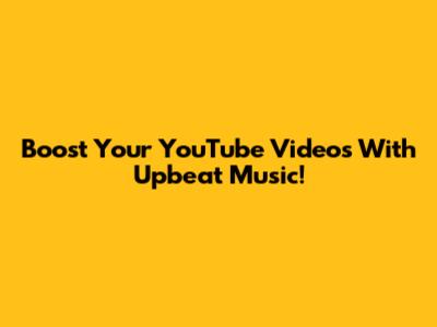 Boost Your YouTube Videos With Upbeat Music!