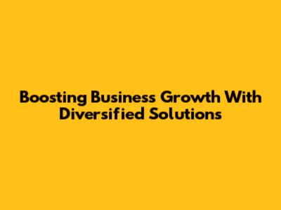 Boosting Business Growth With Diversified Solutions