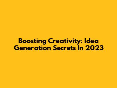Boosting Creativity: Idea Generation Secrets In 2023