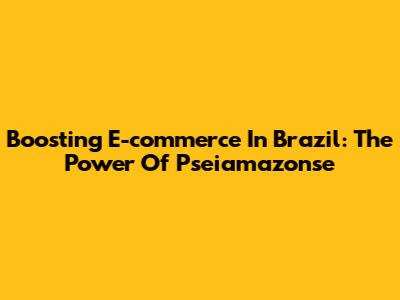 Boosting E-commerce In Brazil: The Power Of Pseiamazonse