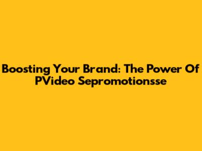 Boosting Your Brand: The Power Of PVideo Sepromotionsse