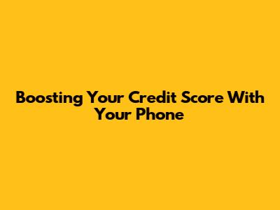 Boosting Your Credit Score With Your Phone