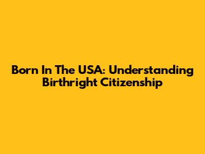 Born In The USA: Understanding Birthright Citizenship