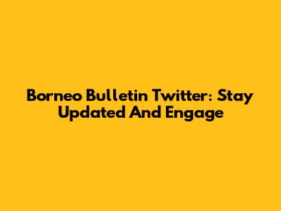 Borneo Bulletin Twitter: Stay Updated And Engage