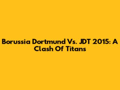 Borussia Dortmund Vs. JDT 2015: A Clash Of Titans