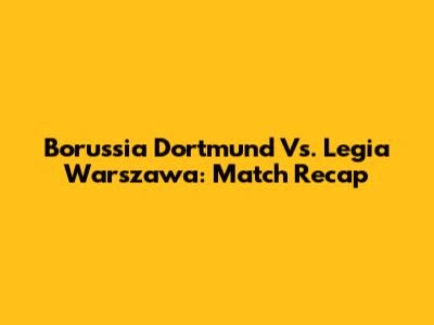 Borussia Dortmund Vs. Legia Warszawa: Match Recap