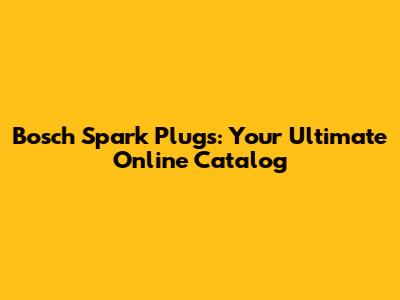 Bosch Spark Plugs: Your Ultimate Online Catalog