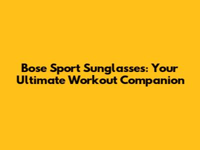 Bose Sport Sunglasses: Your Ultimate Workout Companion