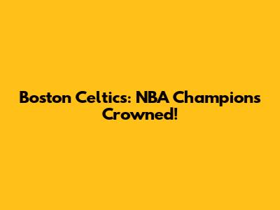 Boston Celtics: NBA Champions Crowned!