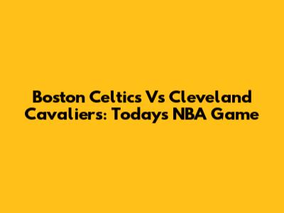 Boston Celtics Vs Cleveland Cavaliers: Today's NBA Game