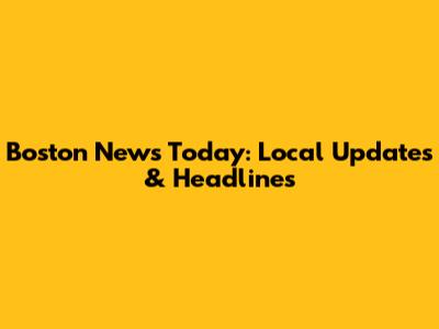 Boston News Today: Local Updates & Headlines