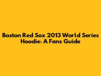Boston Red Sox 2013 World Series Hoodie: A Fan's Guide