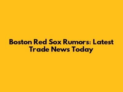 Boston Red Sox Rumors: Latest Trade News Today