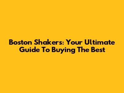 Boston Shakers: Your Ultimate Guide To Buying The Best