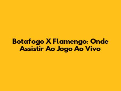 Botafogo X Flamengo: Onde Assistir Ao Jogo Ao Vivo