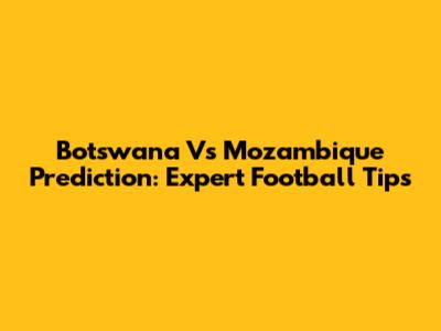 Botswana Vs Mozambique Prediction: Expert Football Tips